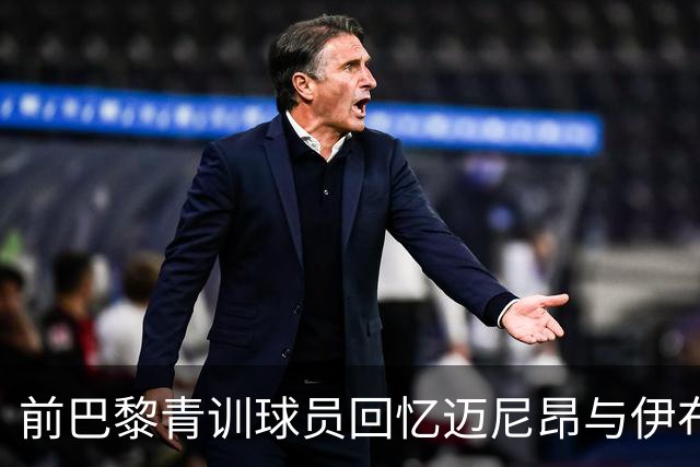 前巴黎青训球员回忆迈尼昂与伊布的幽默互动