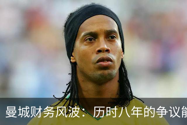 曼城财务风波：历时八年的争议能否迎来终结？