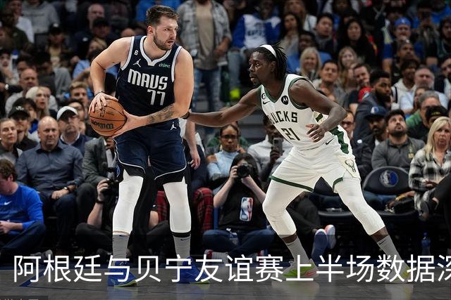 阿根廷与贝宁友谊赛上半场数据深度解析